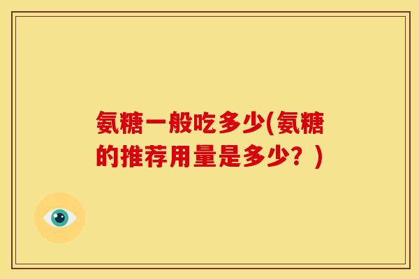 氨糖一般吃多少(氨糖的推荐用量是多少？)