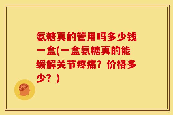 氨糖真的管用吗多少钱一盒(一盒氨糖真的能缓解关节?价格多少?) 氨糖真的管用吗多少钱一盒(一盒氨糖真的能缓解关节?价格多少?)