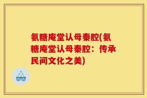 氨糖庵堂认母秦腔(氨糖庵堂认母秦腔:传承民间文化之美) 氨糖庵堂认母秦腔(氨糖庵堂认母秦腔:传承民间文化之美)