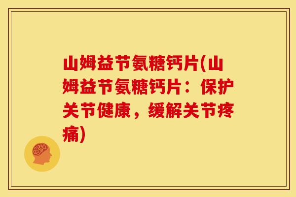 山姆益节氨糖钙片(山姆益节氨糖钙片:保护关节健康,缓解关节) 山姆益节氨糖钙片(山姆益节氨糖钙片:保护关节健康,缓解关节)