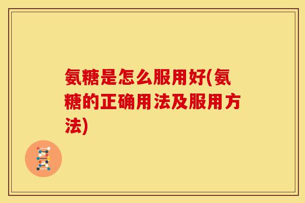 氨糖是怎么服用好(氨糖的正确用法及服用方法) 氨糖是怎么服用好(氨糖的正确用法及服用方法)