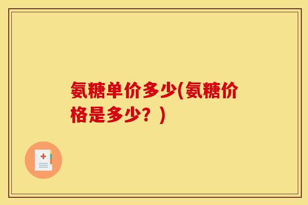 氨糖单价多少(氨糖价格是多少？)