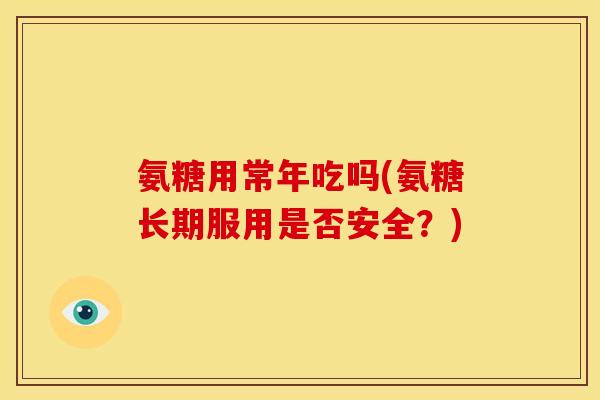氨糖用常年吃吗(氨糖长期服用是否安全？)