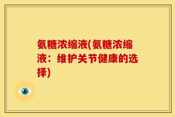 氨糖浓缩液(氨糖浓缩液:维护关节健康的选择) 氨糖浓缩液(氨糖浓缩液:维护关节健康的选择)