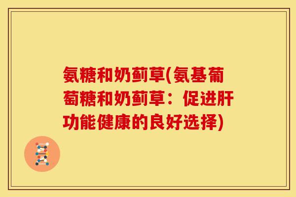 氨糖和奶蓟草(氨基葡萄糖和奶蓟草:促进功能健康的良好选择) 氨糖和奶蓟草(氨基葡萄糖和奶蓟草:促进功能健康的良好选择)