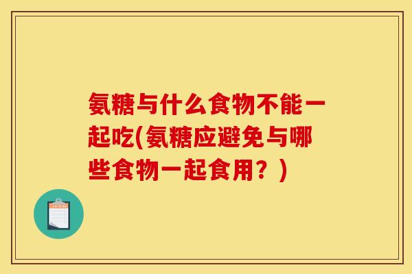 氨糖与什么食物不能一起吃(氨糖应避免与哪些食物一起食用?) 氨糖与什么食物不能一起吃(氨糖应避免与哪些食物一起食用?)