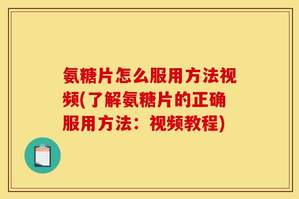 氨糖片怎么服用方法视频(了解氨糖片的正确服用方法：视频教程)