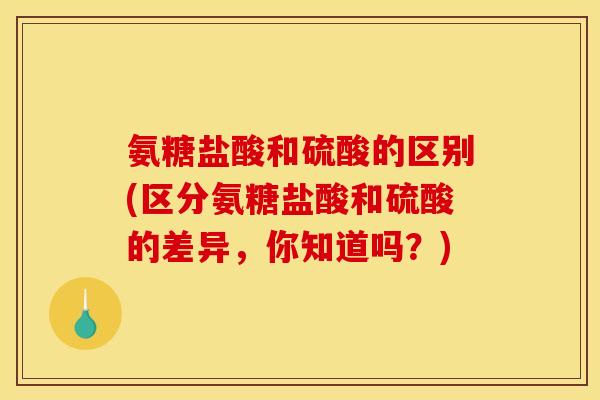 氨糖盐酸和硫酸的区别(区分氨糖盐酸和硫酸的差异,你知道吗?) 氨糖盐酸和硫酸的区别(区分氨糖盐酸和硫酸的差异,你知道吗?)