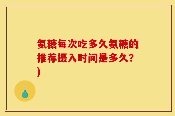氨糖每次吃多久氨糖的推荐摄入时间是多久?) 氨糖每次吃多久氨糖的推荐摄入时间是多久?)