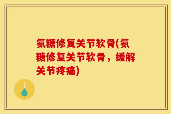 氨糖修复关节软骨(氨糖修复关节软骨,缓解关节) 氨糖修复关节软骨(氨糖修复关节软骨,缓解关节)