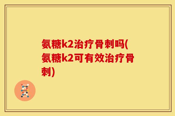氨糖k2吗(氨糖k2可有效)