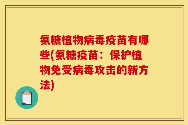 氨糖植物疫苗有哪些(氨糖疫苗:保护植物免受攻击的新方法) 氨糖植物疫苗有哪些(氨糖疫苗:保护植物免受攻击的新方法)
