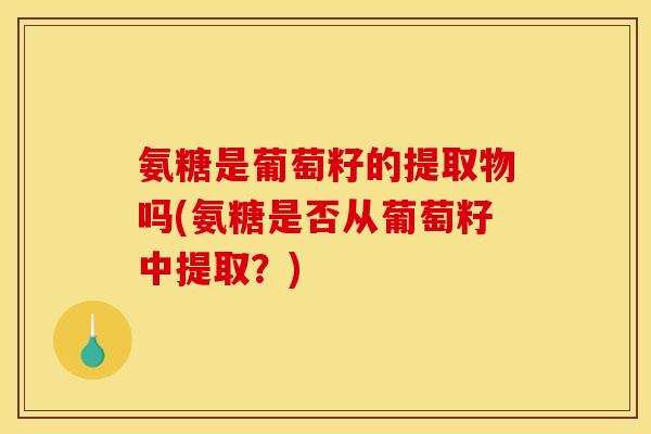 氨糖是葡萄籽的提取物吗(氨糖是否从葡萄籽中提取？)