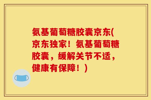 氨基葡萄糖胶囊京东(京东独家!氨基葡萄糖胶囊,缓解关节不适,健康有保障!) 氨基葡萄糖胶囊京东(京东独家!氨基葡萄糖胶囊,缓解关节不适,健康有保障!)