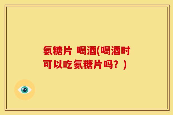 氨糖片 喝酒(喝酒时可以吃氨糖片吗?) 氨糖片 喝酒(喝酒时可以吃氨糖片吗?)