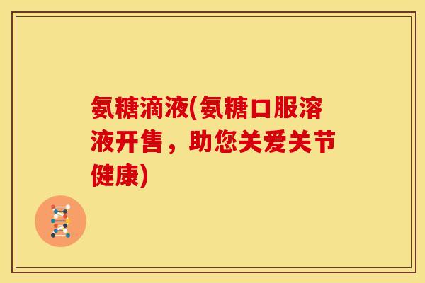 氨糖滴液(氨糖口服溶液开售，助您关爱关节健康)