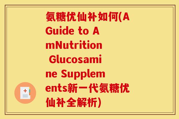 氨糖优仙补如何(A Guide to AmNutrition Glucosamine Supplements新一代氨糖优仙补全解析) 氨糖优仙补如何(A Guide to AmNutrition Glucosamine Supplements新一代氨糖优仙补全解析)