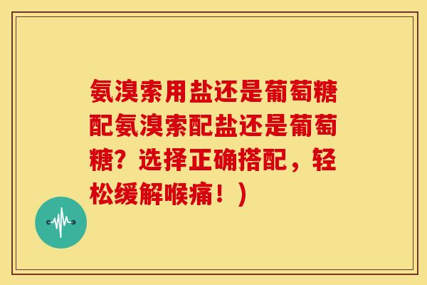 氨溴索用盐还是葡萄糖配氨溴索配盐还是葡萄糖？选择正确搭配，轻松缓解喉痛！)