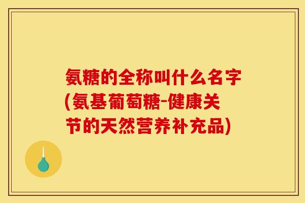 氨糖的全称叫什么名字(氨基葡萄糖-健康关节的天然营养补充品) 氨糖的全称叫什么名字(氨基葡萄糖-健康关节的天然营养补充品)