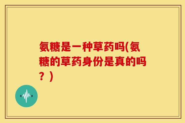 氨糖是一种草药吗(氨糖的草药身份是真的吗？)