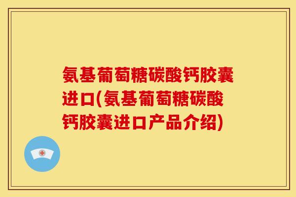 氨基葡萄糖碳酸钙胶囊进口(氨基葡萄糖碳酸钙胶囊进口产品介绍)