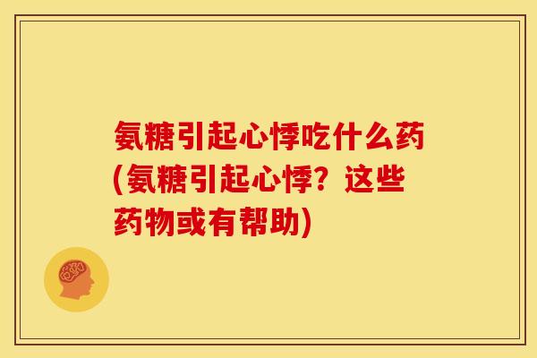 氨糖引起心悸吃什么药(氨糖引起心悸?这些或有帮助) 氨糖引起心悸吃什么药(氨糖引起心悸?这些或有帮助)