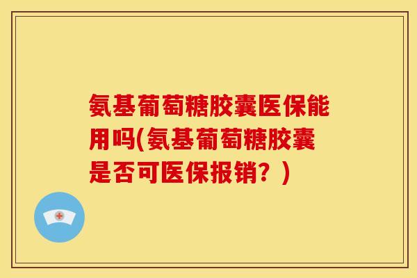 氨基葡萄糖胶囊医保能用吗(氨基葡萄糖胶囊是否可医保报销?) 氨基葡萄糖胶囊医保能用吗(氨基葡萄糖胶囊是否可医保报销?)