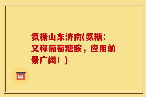 氨糖山东济南(氨糖：又称葡萄糖胺，应用前景广阔！)