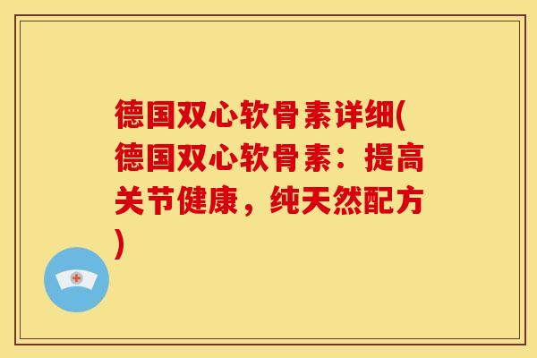 德国双心软骨素详细(德国双心软骨素：提高关节健康，纯天然配方)