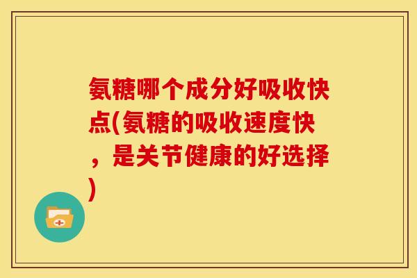 氨糖哪个成分好吸收快点(氨糖的吸收速度快，是关节健康的好选择)