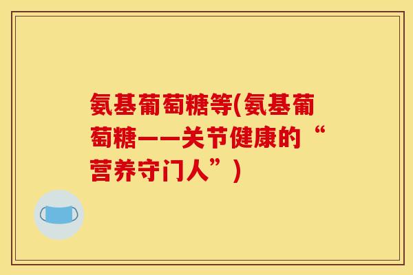 氨基葡萄糖等(氨基葡萄糖——关节健康的“营养守门人”)