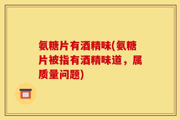 氨糖片有酒精味(氨糖片被指有酒精味道,属质量问题) 氨糖片有酒精味(氨糖片被指有酒精味道,属质量问题)