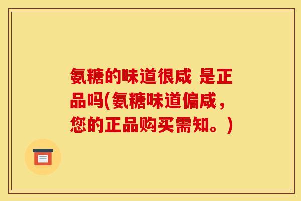 氨糖的味道很咸 是正品吗(氨糖味道偏咸,您的正品购买需知。) 氨糖的味道很咸 是正品吗(氨糖味道偏咸,您的正品购买需知。)