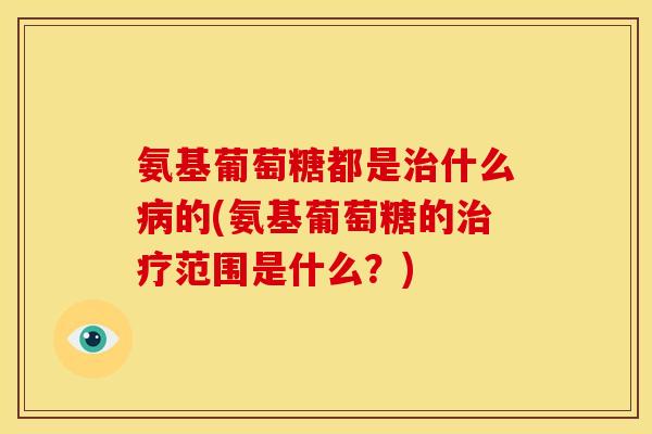氨基葡萄糖都是什么的(氨基葡萄糖的范围是什么？)