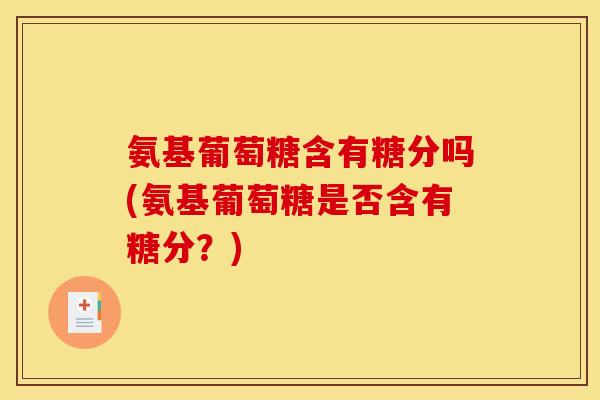 氨基葡萄糖含有糖分吗(氨基葡萄糖是否含有糖分?) 氨基葡萄糖含有糖分吗(氨基葡萄糖是否含有糖分?)
