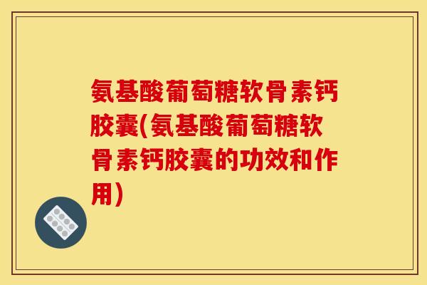 氨基酸葡萄糖软骨素钙胶囊(氨基酸葡萄糖软骨素钙胶囊的功效和作用)