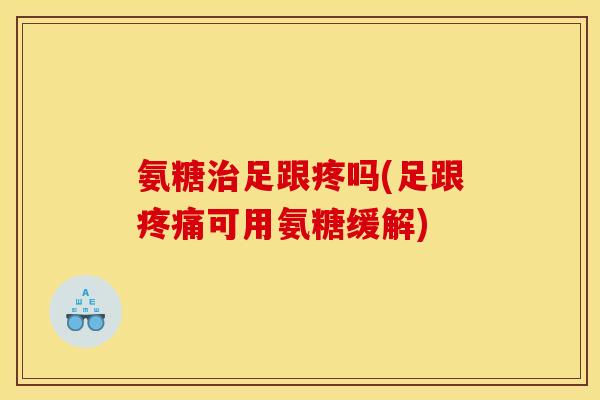 氨糖足跟疼吗(足跟可用氨糖缓解) 氨糖足跟疼吗(足跟可用氨糖缓解)