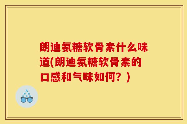 朗迪氨糖软骨素什么味道(朗迪氨糖软骨素的口感和气味如何?) 朗迪氨糖软骨素什么味道(朗迪氨糖软骨素的口感和气味如何?)