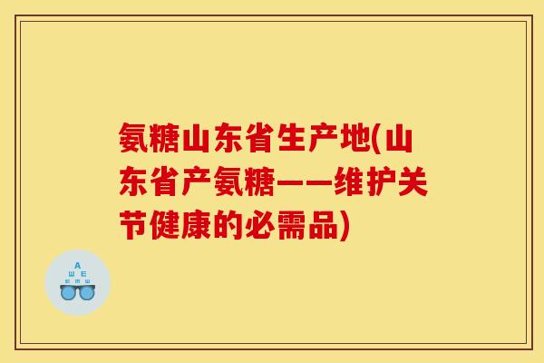 氨糖山东省生产地(山东省产氨糖——维护关节健康的必需品) 氨糖山东省生产地(山东省产氨糖——维护关节健康的必需品)