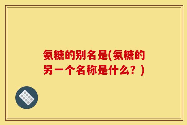 氨糖的别名是(氨糖的另一个名称是什么?) 氨糖的别名是(氨糖的另一个名称是什么?)