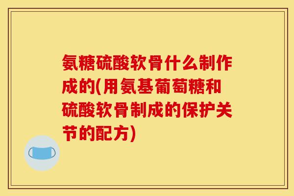 氨糖硫酸软骨什么制作成的(用氨基葡萄糖和硫酸软骨制成的保护关节的配方) 氨糖硫酸软骨什么制作成的(用氨基葡萄糖和硫酸软骨制成的保护关节的配方)