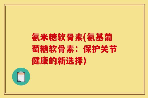 氨米糖软骨素(氨基葡萄糖软骨素：保护关节健康的新选择)
