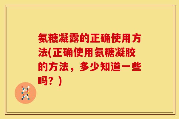 氨糖凝露的正确使用方法(正确使用氨糖凝胶的方法,多少知道一些吗?) 氨糖凝露的正确使用方法(正确使用氨糖凝胶的方法,多少知道一些吗?)