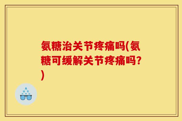 氨糖关节吗(氨糖可缓解关节吗?) 氨糖关节吗(氨糖可缓解关节吗?)