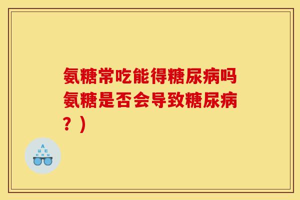 氨糖常吃能得吗氨糖是否会导致?) 氨糖常吃能得吗氨糖是否会导致?)