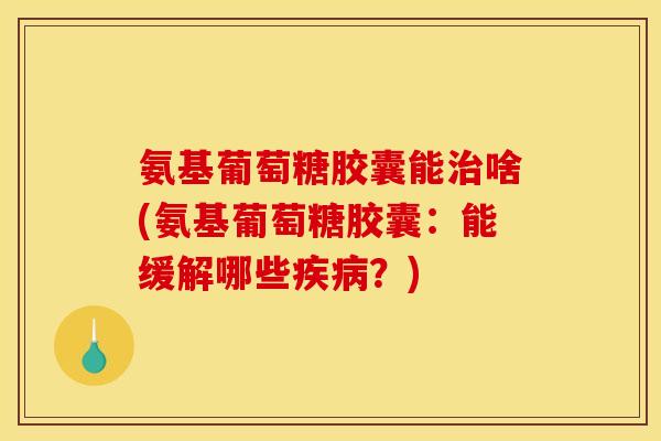 氨基葡萄糖胶囊能啥(氨基葡萄糖胶囊：能缓解哪些？)