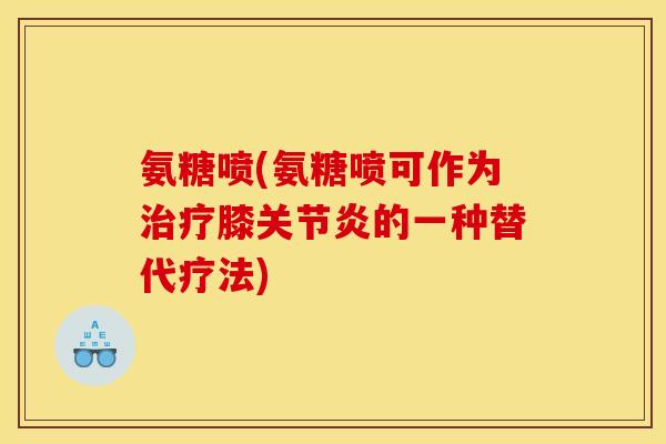 氨糖喷(氨糖喷可作为膝的一种替代疗法) 氨糖喷(氨糖喷可作为膝的一种替代疗法)