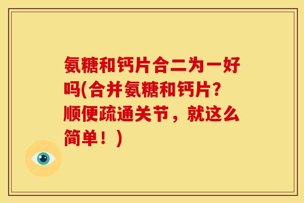 氨糖和钙片合二为一好吗(合并氨糖和钙片?顺便疏通关节,就这么简单!) 氨糖和钙片合二为一好吗(合并氨糖和钙片?顺便疏通关节,就这么简单!)