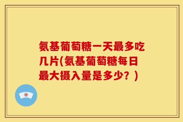 氨基葡萄糖一天多吃几片(氨基葡萄糖每日大摄入量是多少?) 氨基葡萄糖一天多吃几片(氨基葡萄糖每日大摄入量是多少?)