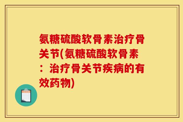 氨糖硫酸软骨素骨关节(氨糖硫酸软骨素:骨关节的有效) 氨糖硫酸软骨素骨关节(氨糖硫酸软骨素:骨关节的有效)